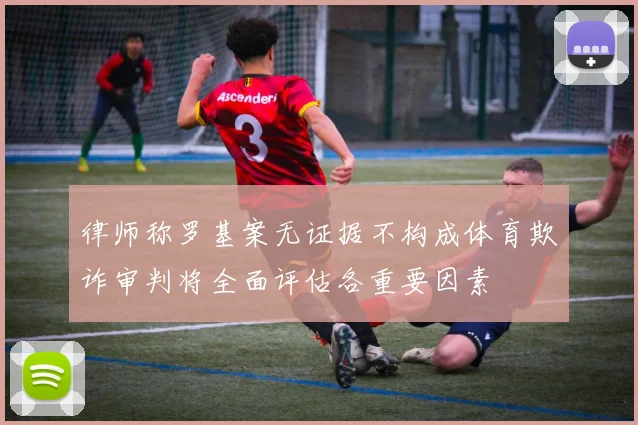 律师称罗基案无证据不构成体育欺诈审判将全面评估各重要因素