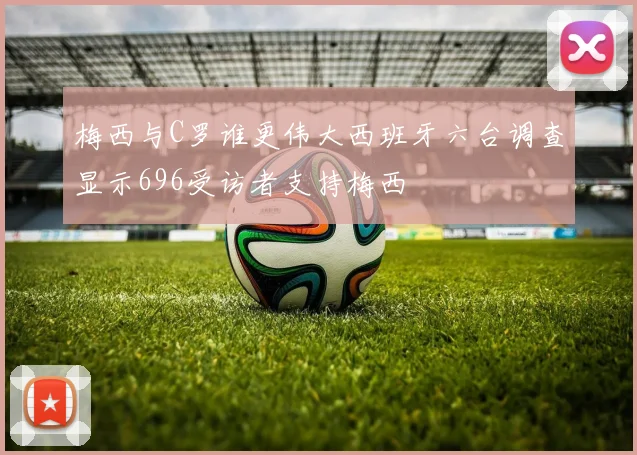 梅西与C罗谁更伟大西班牙六台调查显示696受访者支持梅西