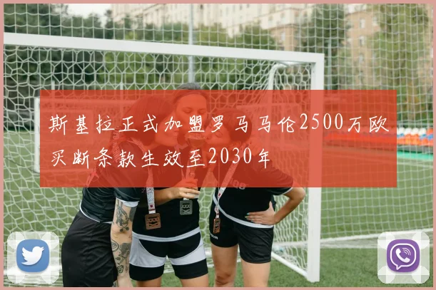 斯基拉正式加盟罗马马伦2500万欧买断条款生效至2030年