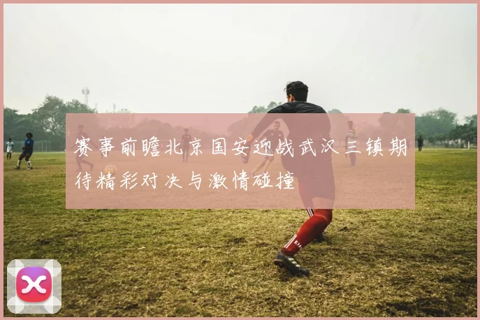 赛事前瞻北京国安迎战武汉三镇期待精彩对决与激情碰撞