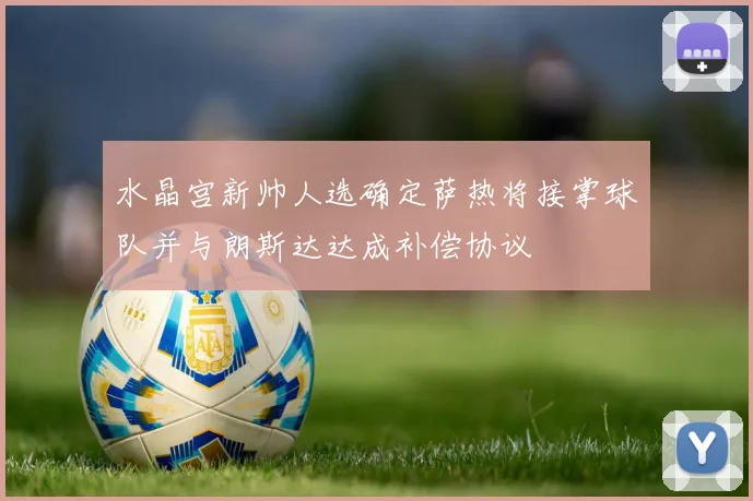 水晶宫新帅人选确定萨热将接掌球队并与朗斯达达成补偿协议