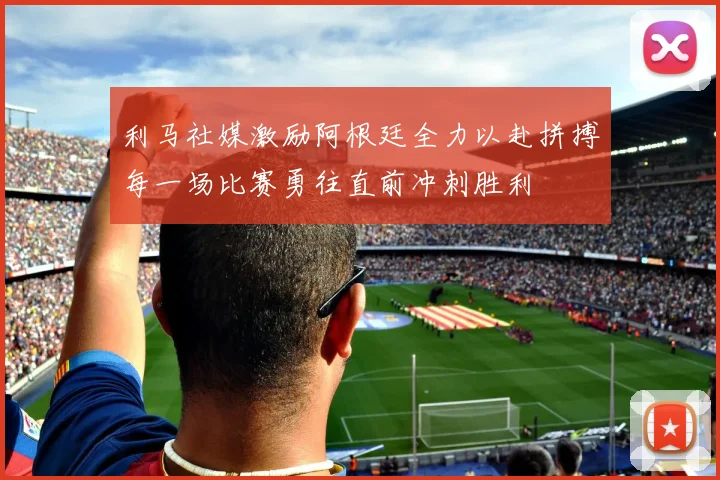 利马社媒激励阿根廷全力以赴拼搏每一场比赛勇往直前冲刺胜利
