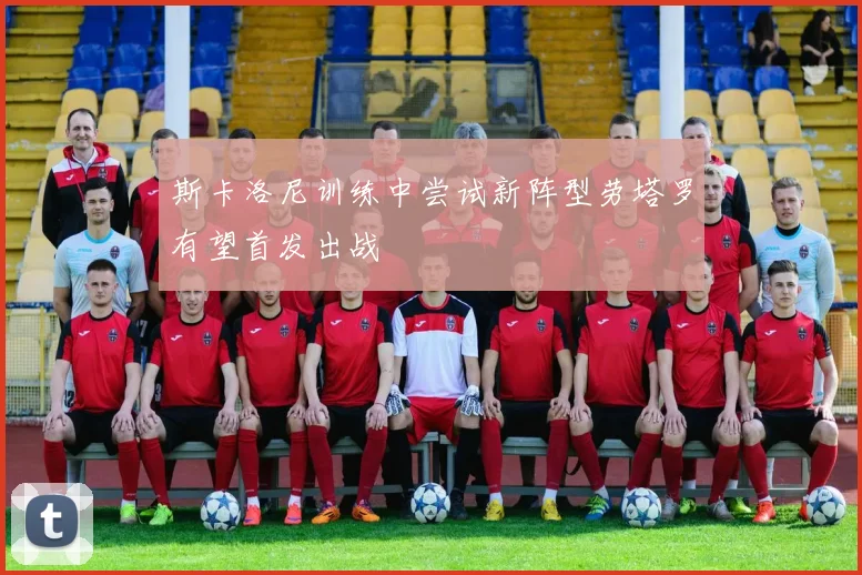 斯卡洛尼训练中尝试新阵型劳塔罗有望首发出战