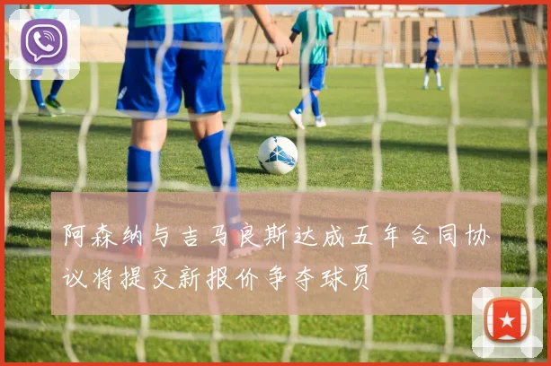 阿森纳与吉马良斯达成五年合同协议将提交新报价争夺球员