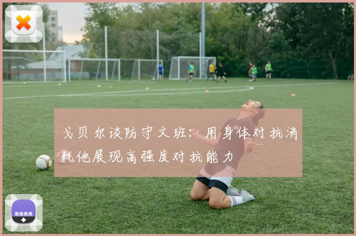 戈贝尔谈防守文班：用身体对抗消耗他展现高强度对抗能力