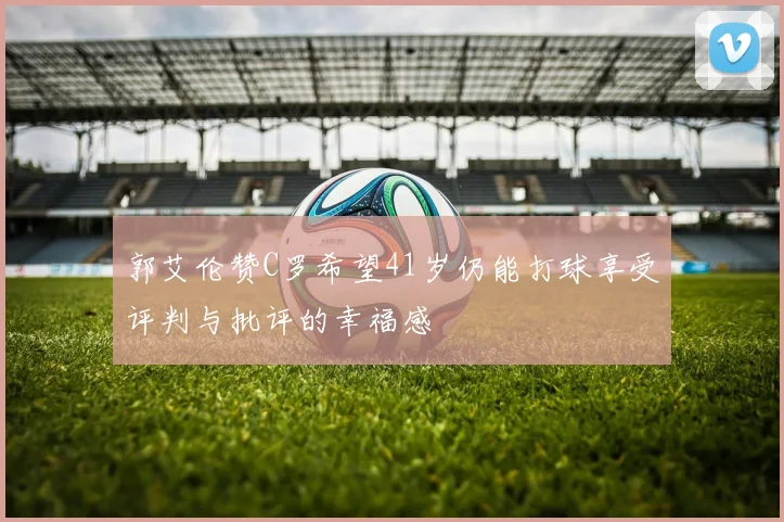 郭艾伦赞C罗希望41岁仍能打球享受评判与批评的幸福感