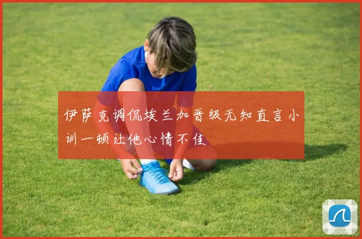 伊萨克调侃埃兰加晋级无知直言小训一顿让他心情不佳