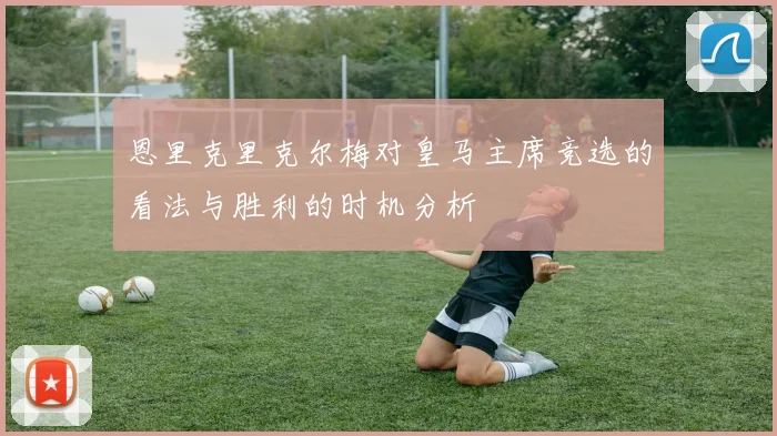 恩里克里克尔梅对皇马主席竞选的看法与胜利的时机分析