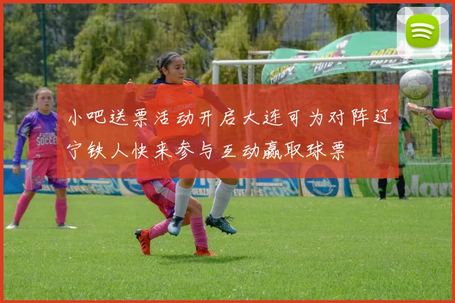小吧送票活动开启大连可为对阵辽宁铁人快来参与互动赢取球票
