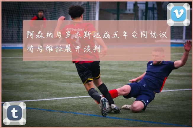 阿森纳与罗杰斯达成五年合同协议将与维拉展开谈判