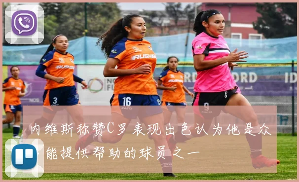 内维斯称赞C罗表现出色认为他是众多能提供帮助的球员之一
