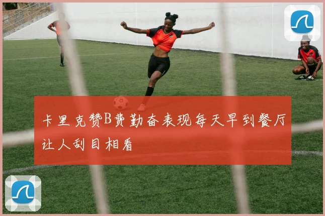 卡里克赞B费勤奋表现每天早到餐厅让人刮目相看