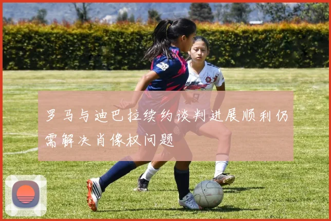 罗马与迪巴拉续约谈判进展顺利仍需解决肖像权问题