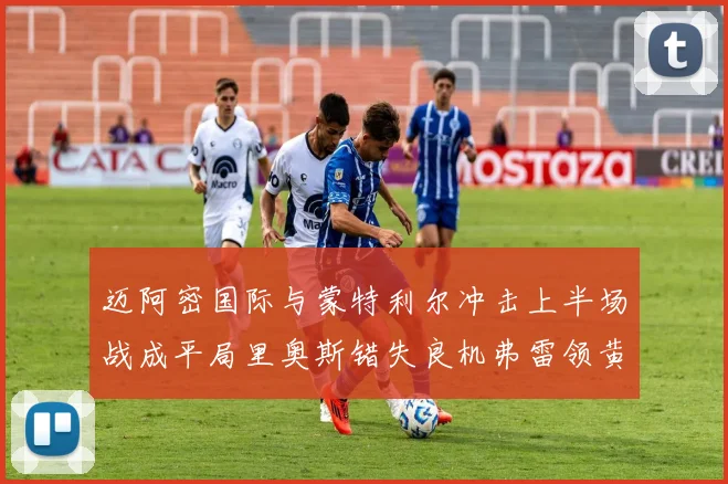 迈阿密国际与蒙特利尔冲击上半场战成平局里奥斯错失良机弗雷领黄牌